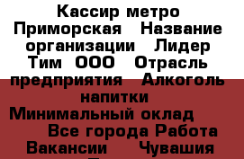 Кассир метро Приморская › Название организации ­ Лидер Тим, ООО › Отрасль предприятия ­ Алкоголь, напитки › Минимальный оклад ­ 24 650 - Все города Работа » Вакансии   . Чувашия респ.,Порецкое. с.